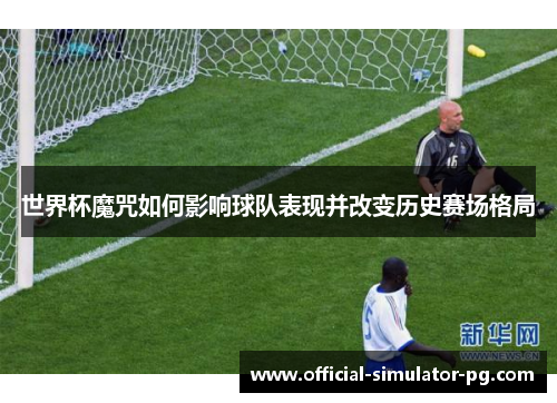 世界杯魔咒如何影响球队表现并改变历史赛场格局