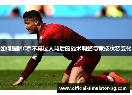 如何理解C罗不再过人背后的战术调整与竞技状态变化