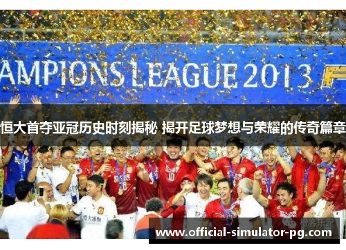 恒大首夺亚冠历史时刻揭秘 揭开足球梦想与荣耀的传奇篇章