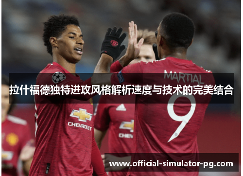 拉什福德独特进攻风格解析速度与技术的完美结合