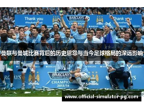 曼联与曼城比赛背后的历史恩怨与当今足球格局的深远影响