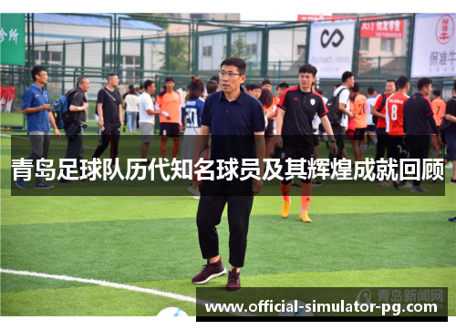 青岛足球队历代知名球员及其辉煌成就回顾