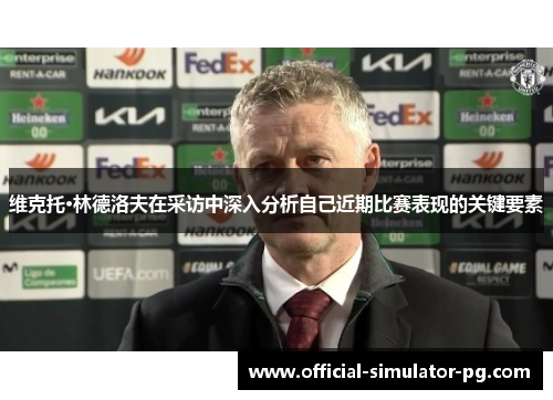 维克托·林德洛夫在采访中深入分析自己近期比赛表现的关键要素