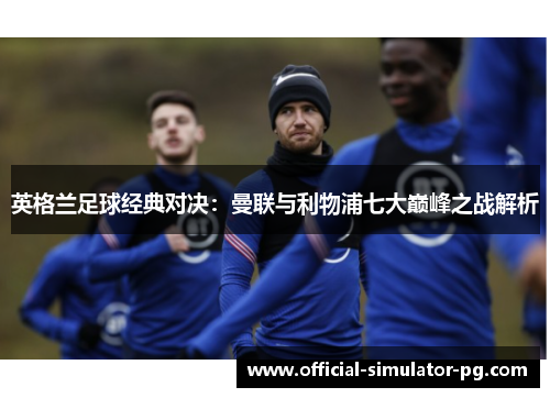 英格兰足球经典对决：曼联与利物浦七大巅峰之战解析