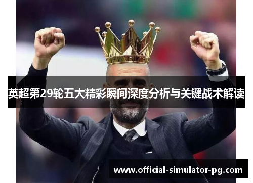 英超第29轮五大精彩瞬间深度分析与关键战术解读