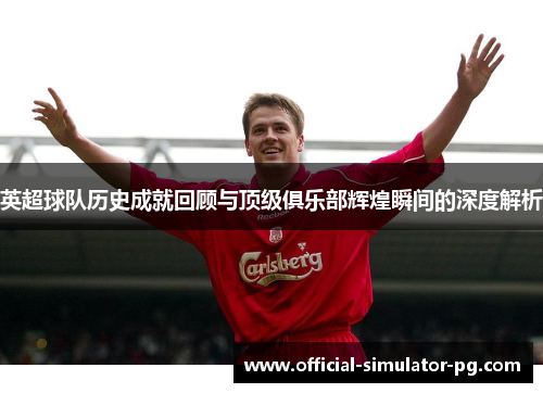 英超球队历史成就回顾与顶级俱乐部辉煌瞬间的深度解析
