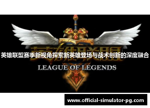 英雄联盟赛季新视角探索新英雄登场与战术创新的深度融合