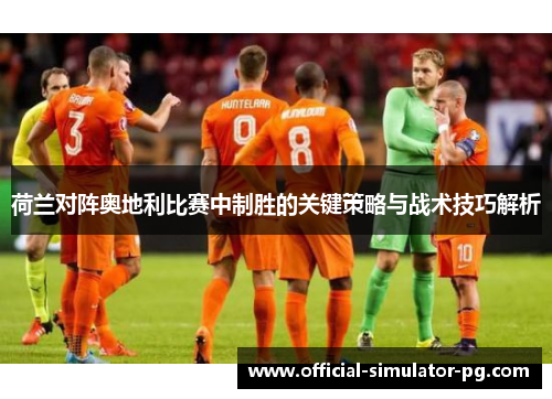 荷兰对阵奥地利比赛中制胜的关键策略与战术技巧解析