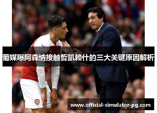 葡媒曝阿森纳接触哲凯赖什的三大关键原因解析