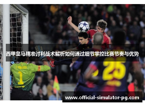 西甲皇马精准讨利战术解析如何通过细节掌控比赛节奏与优势