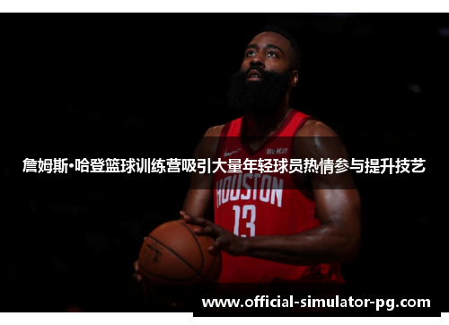 詹姆斯·哈登篮球训练营吸引大量年轻球员热情参与提升技艺