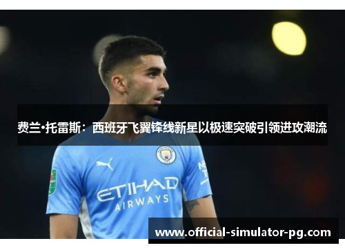 费兰·托雷斯：西班牙飞翼锋线新星以极速突破引领进攻潮流