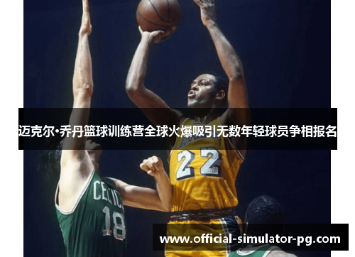 迈克尔·乔丹篮球训练营全球火爆吸引无数年轻球员争相报名