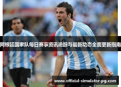 阿根廷国家队每日赛事资讯追踪与最新动态全面更新指南