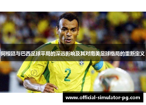 阿根廷与巴西足球平局的深远影响及其对南美足球格局的重新定义