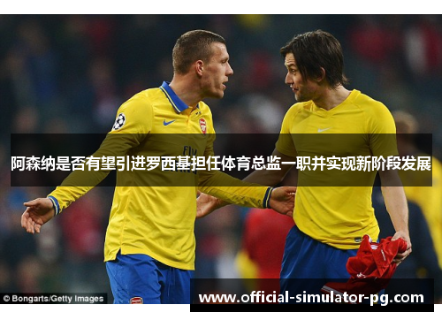 阿森纳是否有望引进罗西基担任体育总监一职并实现新阶段发展