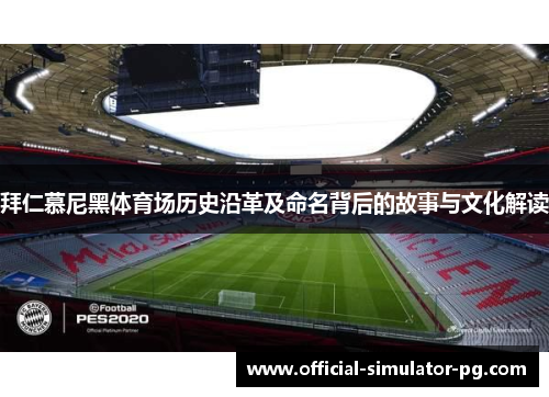 拜仁慕尼黑体育场历史沿革及命名背后的故事与文化解读