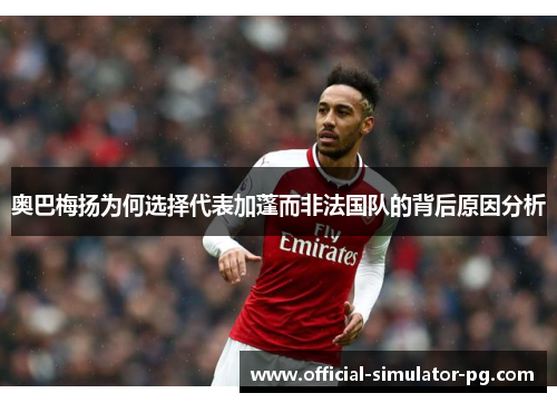 奥巴梅扬为何选择代表加蓬而非法国队的背后原因分析