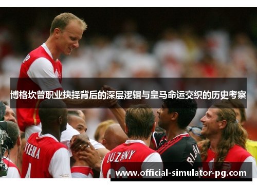 博格坎普职业抉择背后的深层逻辑与皇马命运交织的历史考察