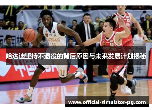 哈达迪坚持不退役的背后原因与未来发展计划揭秘