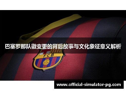 巴塞罗那队徽变更的背后故事与文化象征意义解析