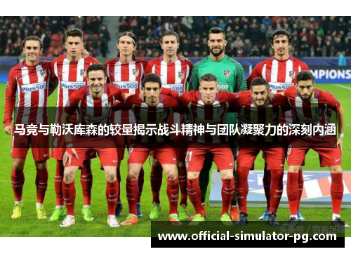 马竞与勒沃库森的较量揭示战斗精神与团队凝聚力的深刻内涵