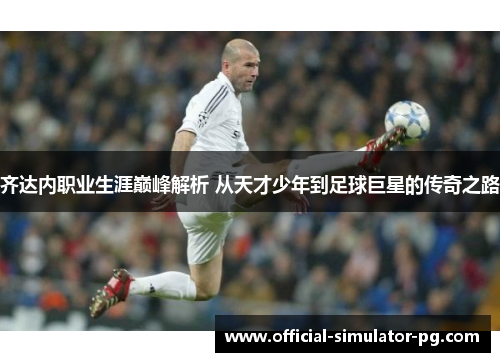 齐达内职业生涯巅峰解析 从天才少年到足球巨星的传奇之路