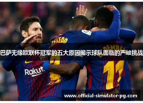 巴萨无缘欧联杯冠军的五大原因揭示球队面临的严峻挑战