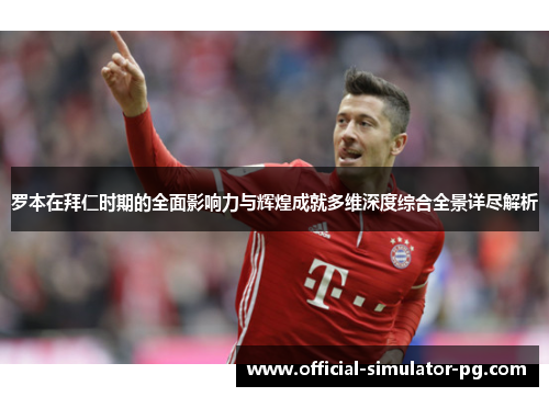 罗本在拜仁时期的全面影响力与辉煌成就多维深度综合全景详尽解析
