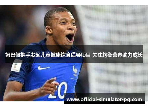 姆巴佩携手发起儿童健康饮食倡导项目 关注均衡营养助力成长