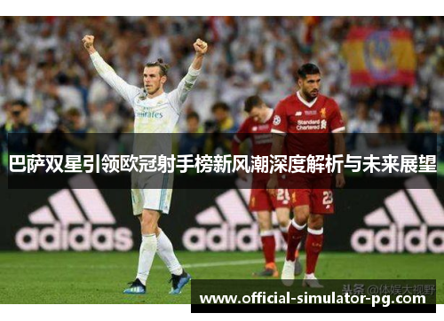 巴萨双星引领欧冠射手榜新风潮深度解析与未来展望