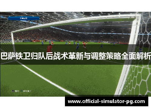 巴萨铁卫归队后战术革新与调整策略全面解析