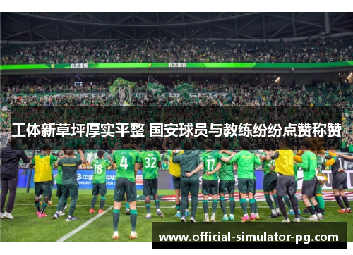 工体新草坪厚实平整 国安球员与教练纷纷点赞称赞