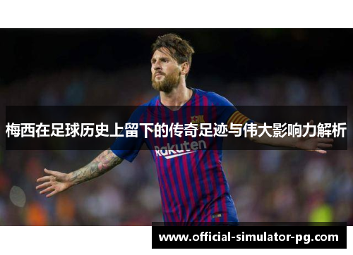 梅西在足球历史上留下的传奇足迹与伟大影响力解析