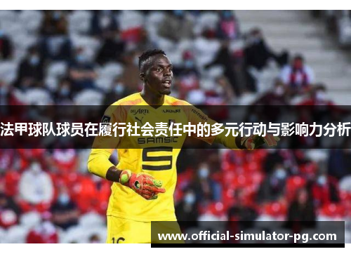 法甲球队球员在履行社会责任中的多元行动与影响力分析