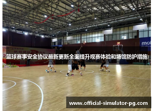 篮球赛事安全协议最新更新全面提升观赛体验和场馆防护措施