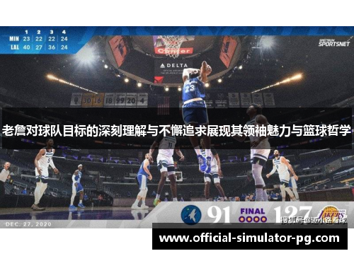 老詹对球队目标的深刻理解与不懈追求展现其领袖魅力与篮球哲学