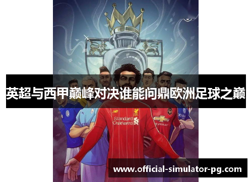 英超与西甲巅峰对决谁能问鼎欧洲足球之巅
