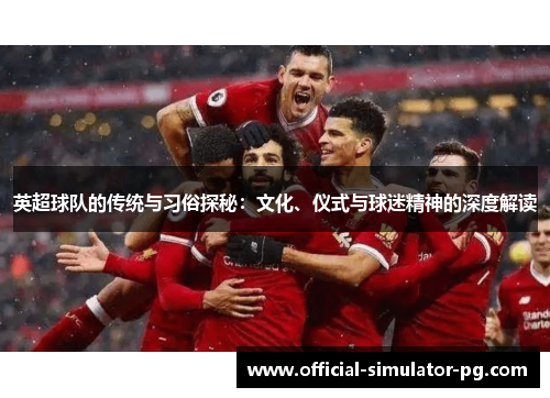 英超球队的传统与习俗探秘：文化、仪式与球迷精神的深度解读
