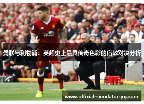 曼联与利物浦：英超史上最具传奇色彩的宿敌对决分析