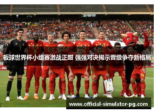 板球世界杯小组赛激战正酣 强强对决揭示晋级争夺新格局