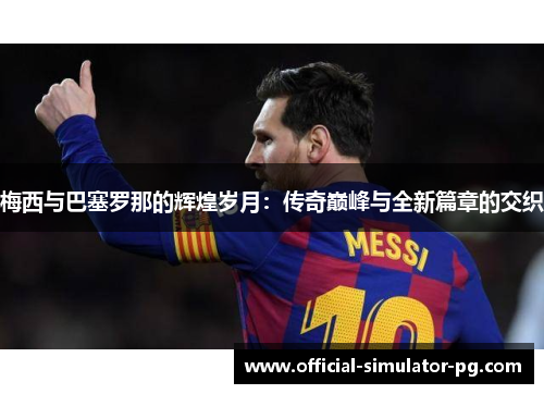 梅西与巴塞罗那的辉煌岁月：传奇巅峰与全新篇章的交织