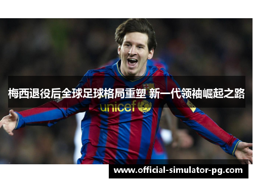 梅西退役后全球足球格局重塑 新一代领袖崛起之路