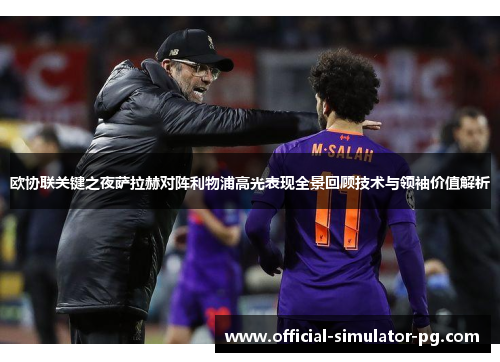 欧协联关键之夜萨拉赫对阵利物浦高光表现全景回顾技术与领袖价值解析