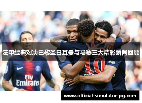 法甲经典对决巴黎圣日耳曼与马赛三大精彩瞬间回顾