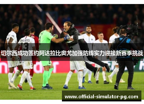 切尔西成功签约阿达拉比奥尤加强防线实力迎接新赛季挑战