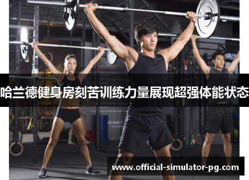 哈兰德健身房刻苦训练力量展现超强体能状态