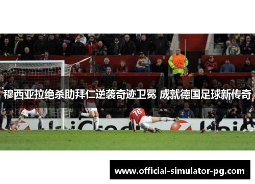 穆西亚拉绝杀助拜仁逆袭奇迹卫冕 成就德国足球新传奇