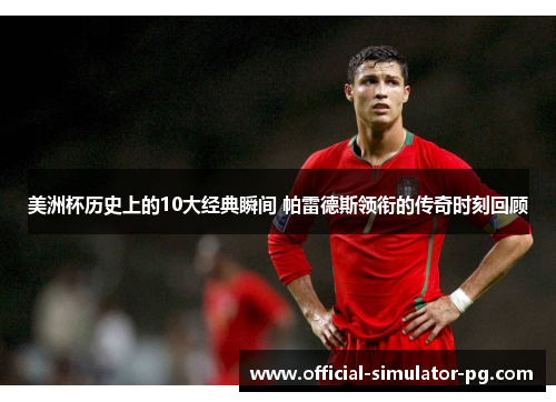 美洲杯历史上的10大经典瞬间 帕雷德斯领衔的传奇时刻回顾