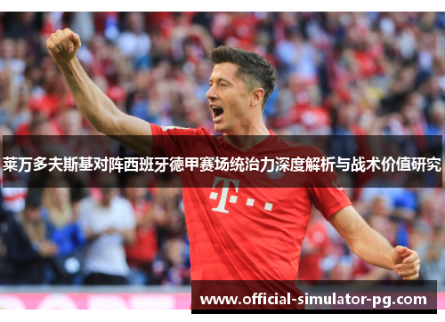 莱万多夫斯基对阵西班牙德甲赛场统治力深度解析与战术价值研究